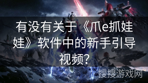 有没有关于《爪e抓娃娃》软件中的新手引导视频？