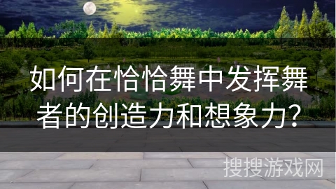 如何在恰恰舞中发挥舞者的创造力和想象力？