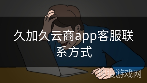 久加久云商app客服联系方式
