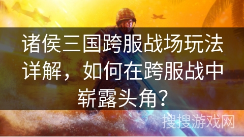 诸侯三国跨服战场玩法详解，如何在跨服战中崭露头角？