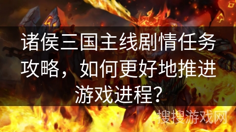 诸侯三国主线剧情任务攻略，如何更好地推进游戏进程？