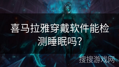 喜马拉雅穿戴软件能检测睡眠吗? 喜马拉雅穿戴软件能检测睡眠吗?