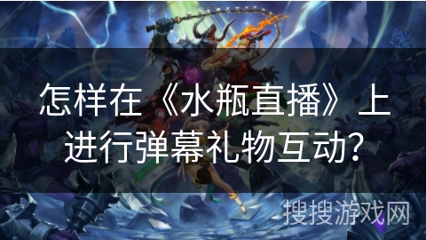 怎样在《水瓶直播》上进行弹幕礼物互动？