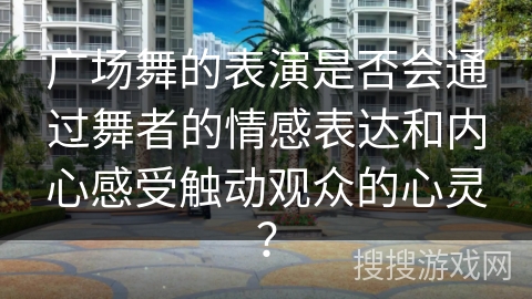 广场舞的表演是否会通过舞者的情感表达和内心感受触动观众的心灵？