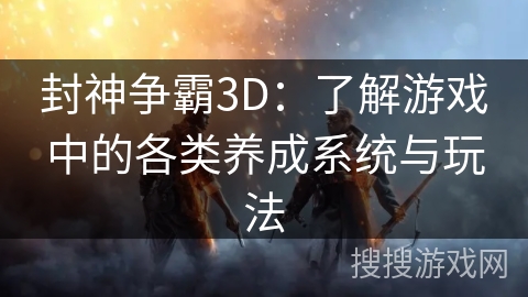 封神争霸3D:了解游戏中的各类养成系统与玩法 封神争霸3D:了解游戏中的各类养成系统与玩法