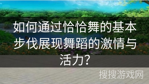 如何通过恰恰舞的基本步伐展现舞蹈的激情与活力？