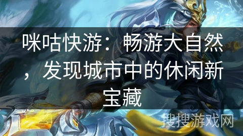 咪咕快游：畅游大自然，发现城市中的休闲新宝藏