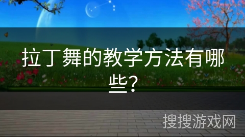 拉丁舞的教学方法有哪些？