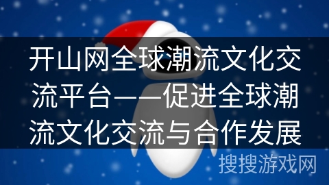 开山网全球潮流文化交流平台——促进全球潮流文化交流与合作发展