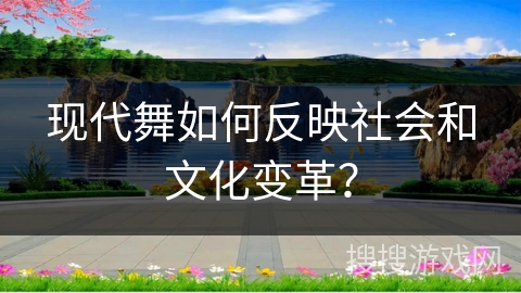 现代舞如何反映社会和文化变革？