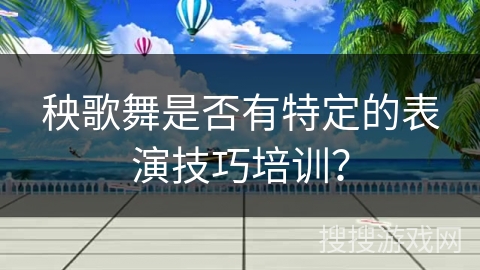 秧歌舞是否有特定的表演技巧培训？