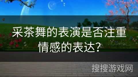 采茶舞的表演是否注重情感的表达？