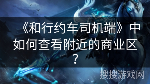 《和行约车司机端》中如何查看附近的商业区？