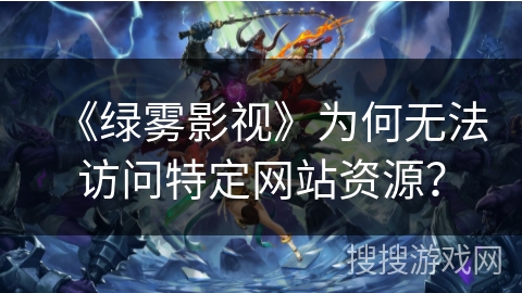 《绿雾影视》为何无法访问特定网站资源？
