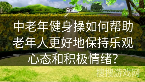 中老年健身操如何帮助老年人更好地保持乐观心态和积极情绪？