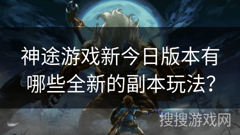 神途游戏新今日版本有哪些全新的副本玩法？