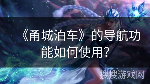 《甬城泊车》的导航功能如何使用？