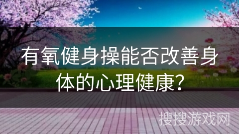 有氧健身操能否改善身体的心理健康？