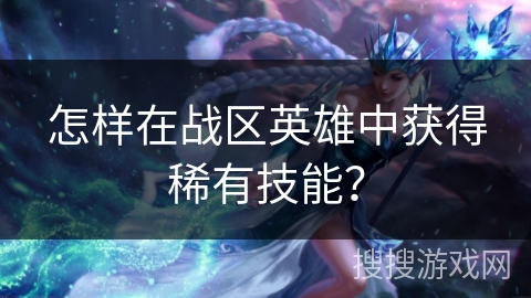 怎样在战区英雄中获得稀有技能？