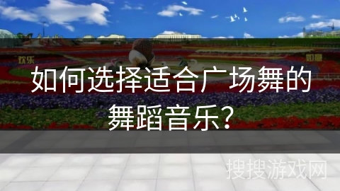 如何选择适合广场舞的舞蹈音乐？