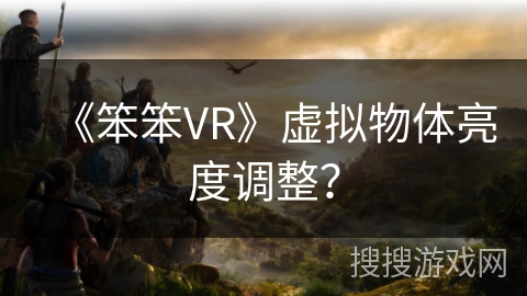 《笨笨VR》虚拟物体亮度调整? 《笨笨VR》虚拟物体亮度调整?