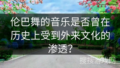 伦巴舞的音乐是否曾在历史上受到外来文化的渗透？