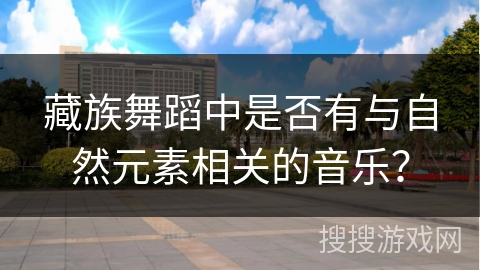 藏族舞蹈中是否有与自然元素相关的音乐？