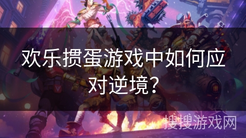 欢乐掼蛋游戏中如何应对逆境？