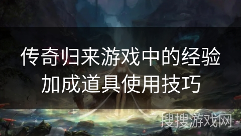 传奇归来游戏中的经验加成道具使用技巧 传奇归来游戏中的经验加成道具使用技巧
