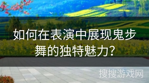 如何在表演中展现鬼步舞的独特魅力？