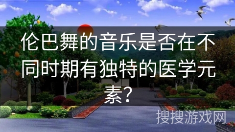伦巴舞的音乐是否在不同时期有独特的医学元素？