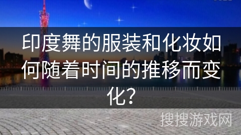 印度舞的服装和化妆如何随着时间的推移而变化？