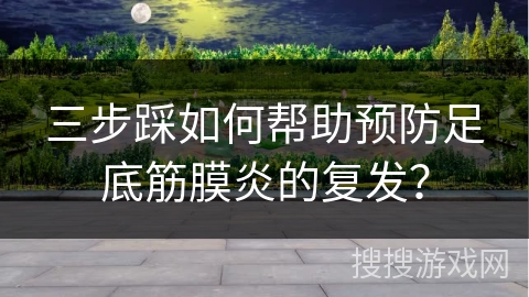 三步踩如何帮助预防足底筋膜炎的复发？