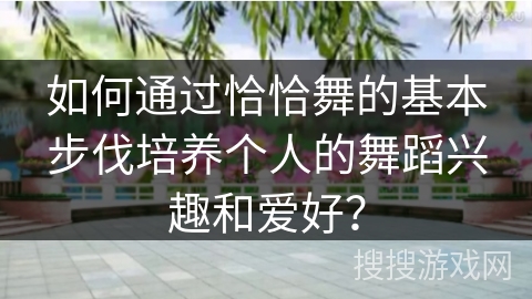 如何通过恰恰舞的基本步伐培养个人的舞蹈兴趣和爱好？