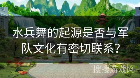 水兵舞的起源是否与军队文化有密切联系？