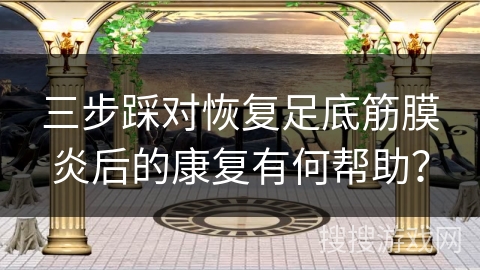 三步踩对恢复足底筋膜炎后的康复有何帮助？