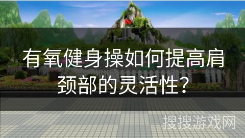 有氧健身操如何提高肩颈部的灵活性？