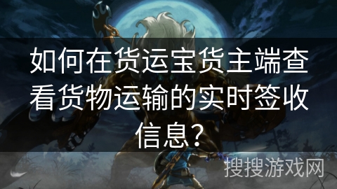 如何在货运宝货主端查看货物运输的实时签收信息？