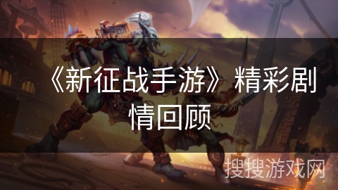 《新征战手游》精彩剧情回顾