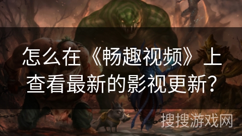 怎么在《畅趣视频》上查看最新的影视更新？