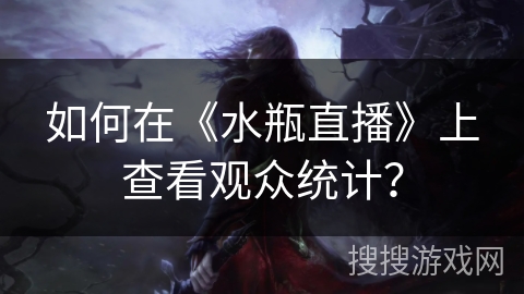 如何在《水瓶直播》上查看观众统计? 如何在《水瓶直播》上查看观众统计?