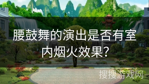 腰鼓舞的演出是否有室内烟火效果？