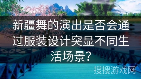 新疆舞的演出是否会通过服装设计突显不同生活场景? 新疆舞的演出是否会通过服装设计突显不同生活场景?