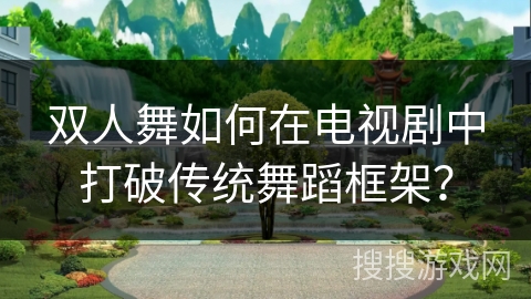 双人舞如何在电视剧中打破传统舞蹈框架？