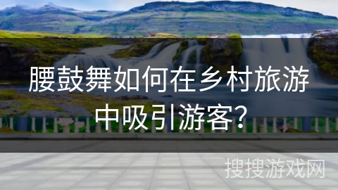 腰鼓舞如何在乡村旅游中吸引游客? 腰鼓舞如何在乡村旅游中吸引游客?