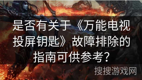 是否有关于《万能电视投屏钥匙》故障排除的指南可供参考？