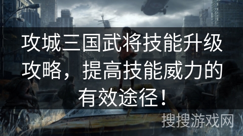 攻城三国武将技能升级攻略，提高技能威力的有效途径！