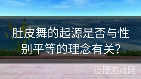 肚皮舞的起源是否与性别平等的理念有关? 肚皮舞的起源是否与性别平等的理念有关?