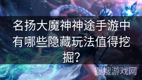 名扬大魔神神途手游中有哪些隐藏玩法值得挖掘？