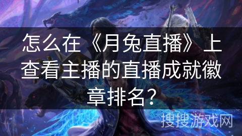 怎么在《月兔直播》上查看主播的直播成就徽章排名？